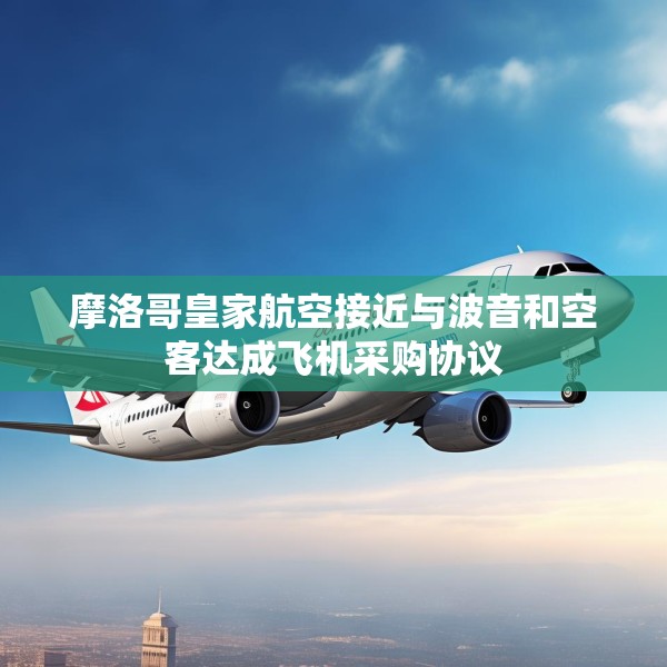 摩洛哥皇家航空接近与波音和空客达成飞机采购协议