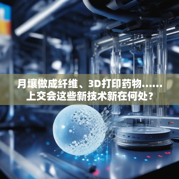 月壤做成纤维、3D打印药物……上交会这些新技术新在何处？