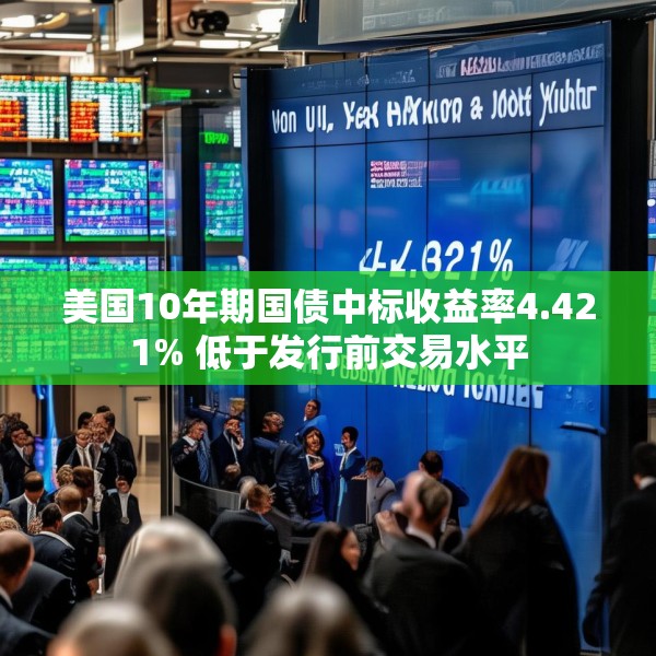 美国10年期国债中标收益率4.421% 低于发行前交易水平