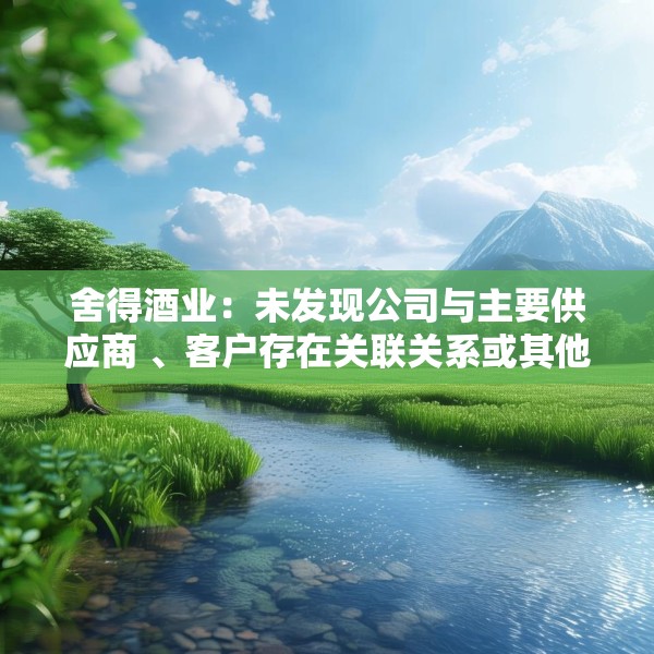 舍得酒业：未发现公司与主要供应商 、客户存在关联关系或其他潜在利益关系