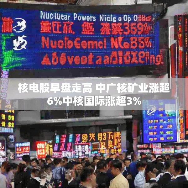 核电股早盘走高 中广核矿业涨超6%中核国际涨超3%