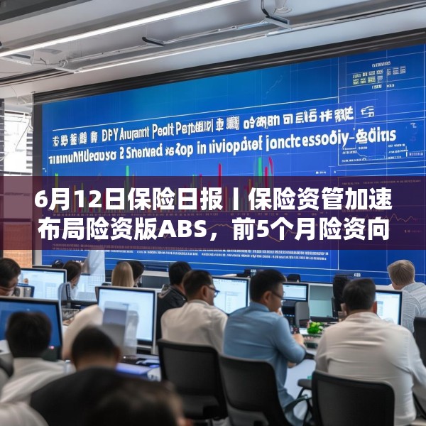 6月12日保险日报丨保险资管加速布局险资版ABS，前5个月险资向私募股权基金注资近300亿元