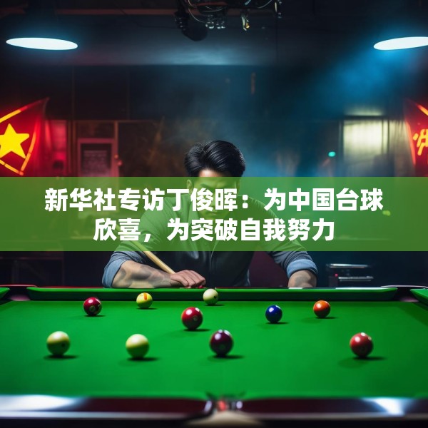 新华社专访丁俊晖：为中国台球欣喜，为突破自我努力