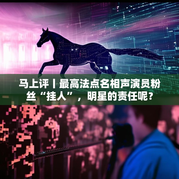 马上评丨最高法点名相声演员粉丝“挂人”，明星的责任呢？