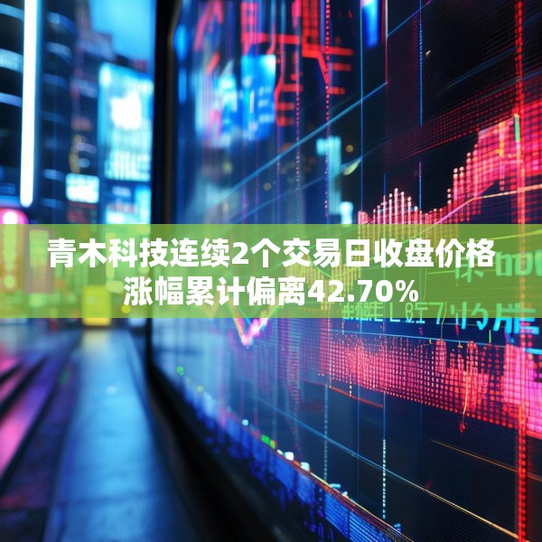 青木科技连续2个交易日收盘价格涨幅累计偏离42.70%