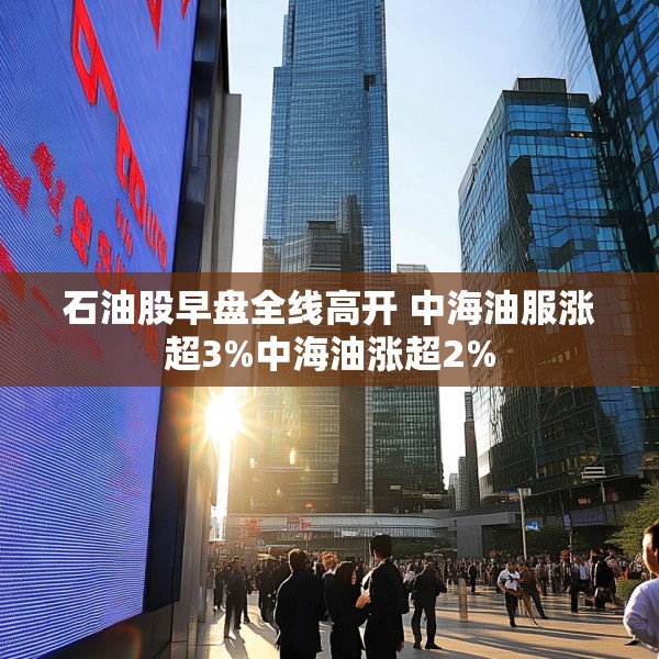 石油股早盘全线高开 中海油服涨超3%中海油涨超2%
