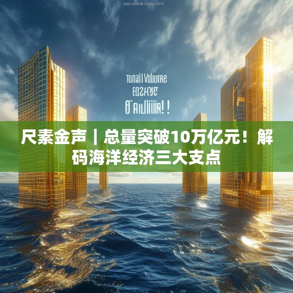 尺素金声｜总量突破10万亿元！解码海洋经济三大支点