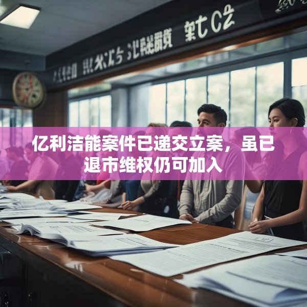 亿利洁能案件已递交立案，虽已退市维权仍可加入