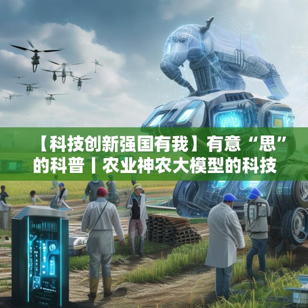 【科技创新强国有我】有意“思”的科普丨农业神农大模型的科技魔法