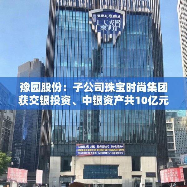 豫园股份：子公司珠宝时尚集团获交银投资、中银资产共10亿元投资