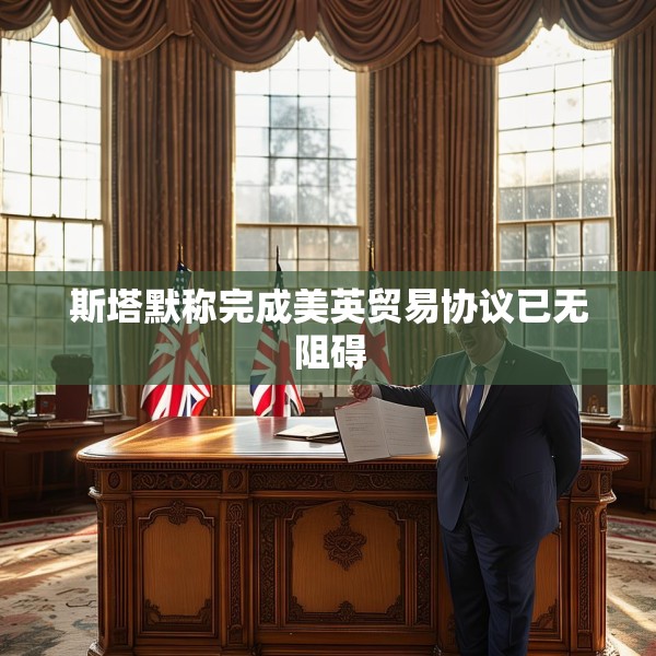 斯塔默称完成美英贸易协议已无阻碍