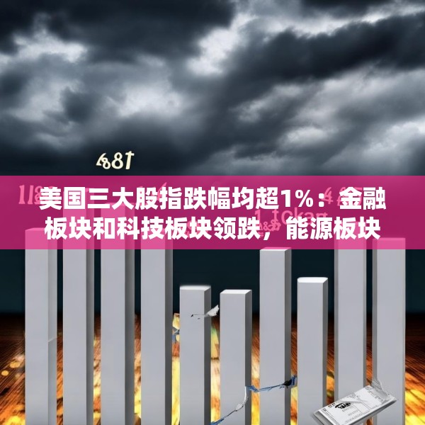 美国三大股指跌幅均超1%：金融板块和科技板块领跌，能源板块上涨
