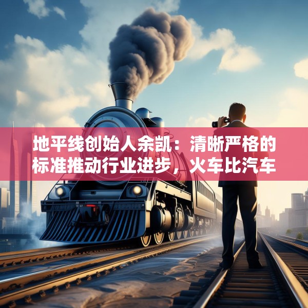 地平线创始人余凯：清晰严格的标准推动行业进步，火车比汽车跑得快就是因为有约束