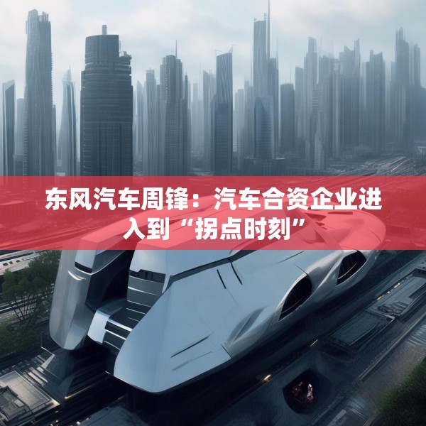 东风汽车周锋：汽车合资企业进入到“拐点时刻”