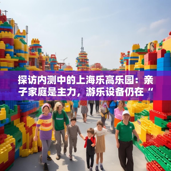 探访内测中的上海乐高乐园：亲子家庭是主力，游乐设备仍在“磨合”
