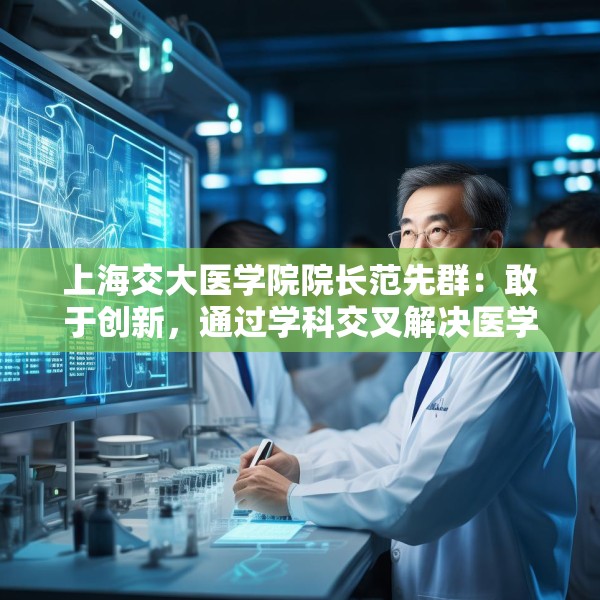 上海交大医学院院长范先群：敢于创新，通过学科交叉解决医学难题