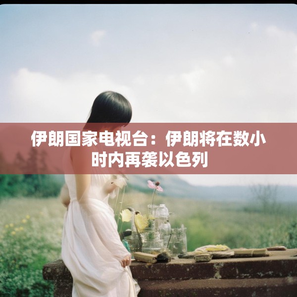 伊朗国家电视台：伊朗将在数小时内再袭以色列