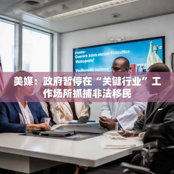 美媒：政府暂停在“关键行业”工作场所抓捕非法移民