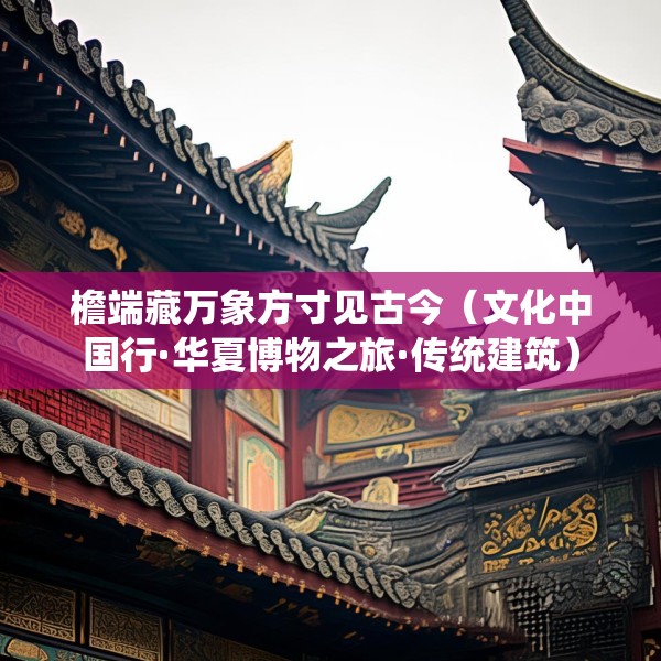 檐端藏万象方寸见古今（文化中国行·华夏博物之旅·传统建筑）
