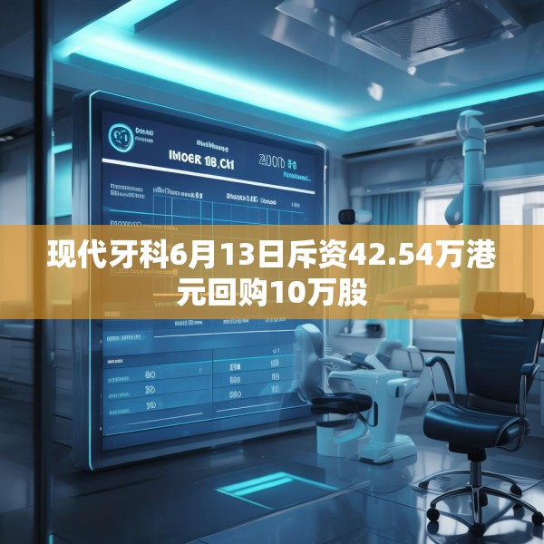 现代牙科6月13日斥资42.54万港元回购10万股