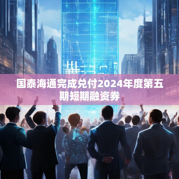 国泰海通完成兑付2024年度第五期短期融资券