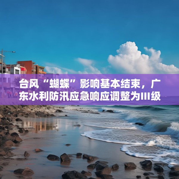 台风“蝴蝶”影响基本结束，广东水利防汛应急响应调整为Ⅲ级
