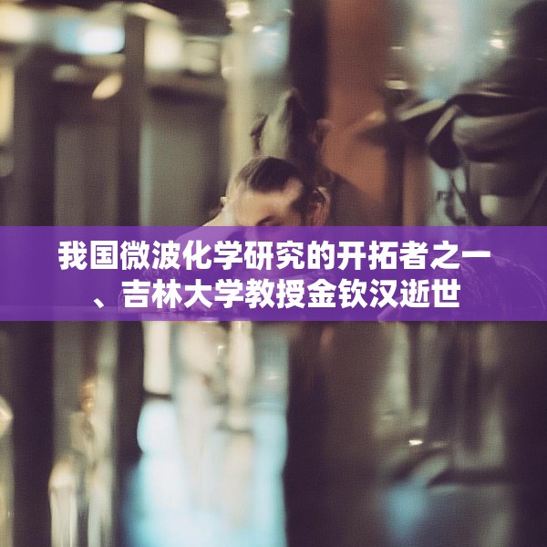 我国微波化学研究的开拓者之一、吉林大学教授金钦汉逝世